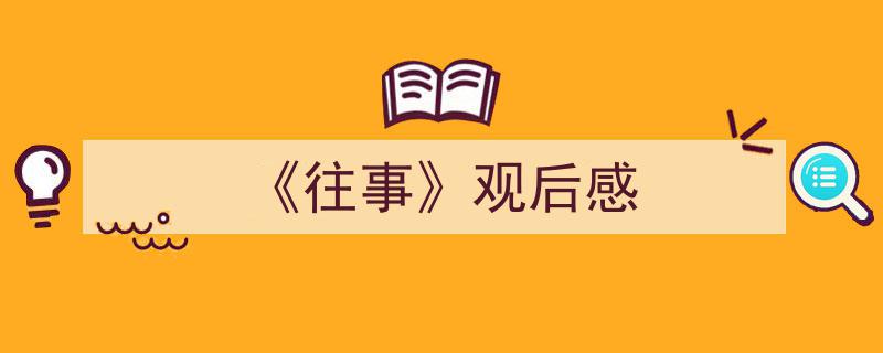 格策美文教你学写《《往事》观后感》小技巧(精选5篇)"/