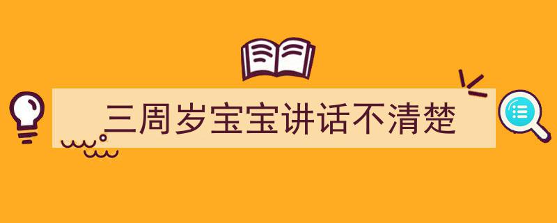 3招搞定《三周岁宝宝讲话不清楚》写作。（精选5篇）"/