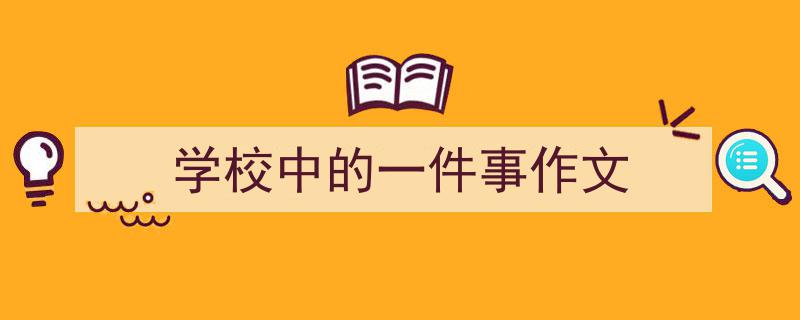 3招搞定学校中的一件事作文写作。（精选学校中的一件事作文5篇）"/