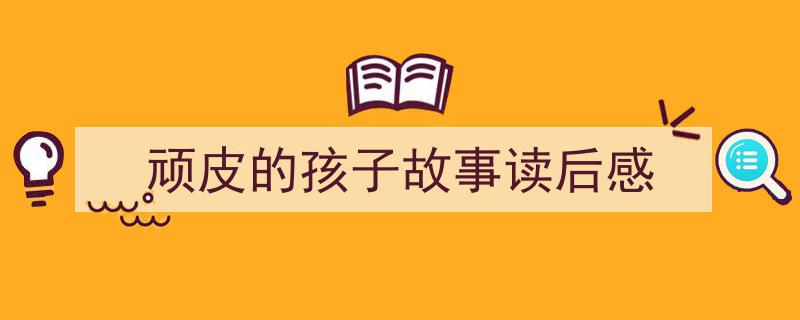 格策美文教你学写顽皮的孩子故事读后感小技巧（精选顽皮的孩子故事读后感5篇）"/