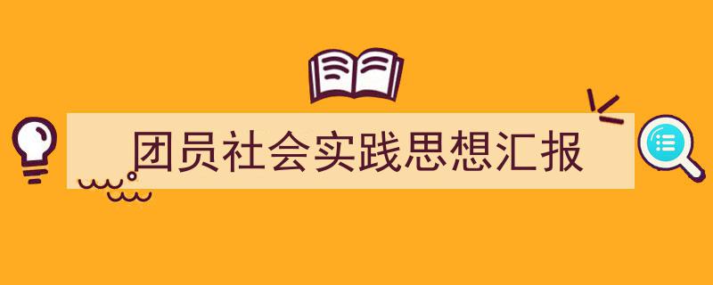 精心挑选《团员社会实践思想汇报》相关文章文案。（精选5篇）"/