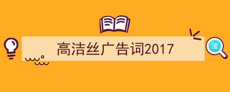 一篇文章轻松搞定《高洁丝广告词2017》的写作。（精选5篇）"/