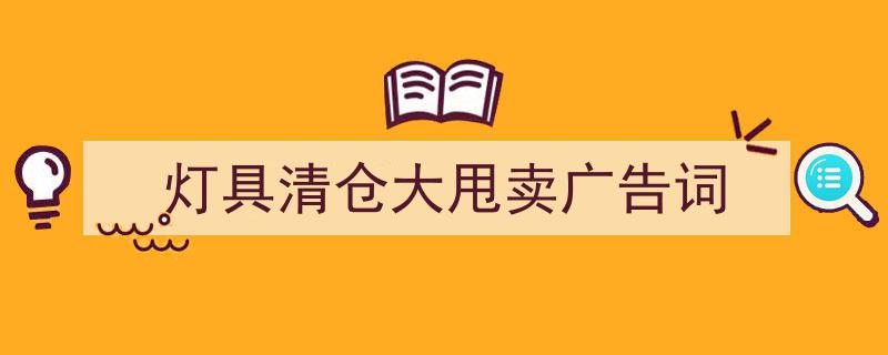 手把手教你写《灯具清仓大甩卖广告词》,（精选5篇）"/