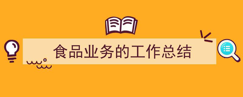 食品业务的工作总结如何写我教你。（精选食品业务的工作总结5篇）"/
