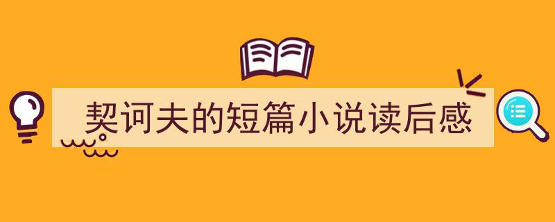 怎么写《契诃夫的短篇小说读后感》才能拿满分？（精选5篇）"/