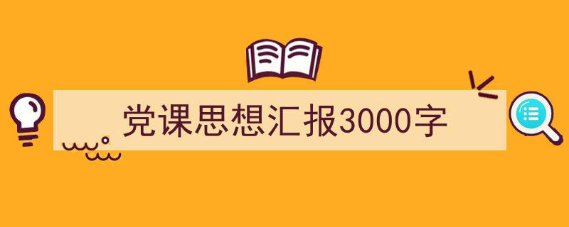 3招搞定《党课思想汇报3000字》写作。（精选5篇）"/