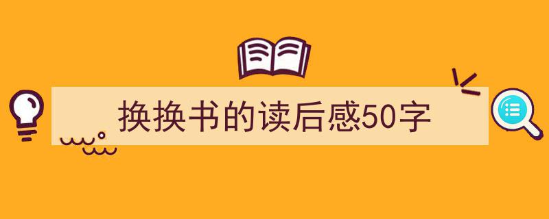 如何写换换书的读后感50字教你5招搞定！（精选换换书的读后感50字5篇）"/