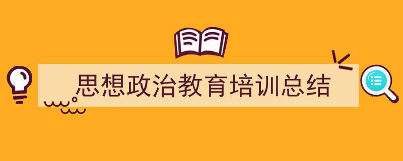 手把手教你写《思想政治教育培训总结》,（精选5篇）"/