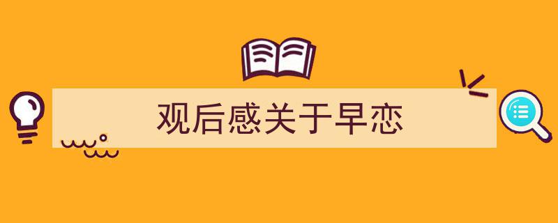 推荐《观后感关于早恋》相关写作范文范例（精选5篇）"/