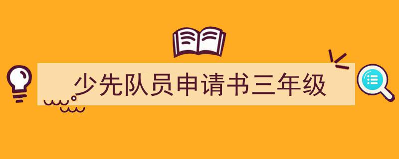 推荐少先队员申请书三年级相关写作范文范例（精选少先队员申请书三年级5篇）"/