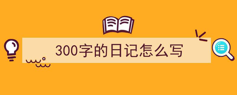 300字的日记怎么写如何写我教你。（精选5篇）"/