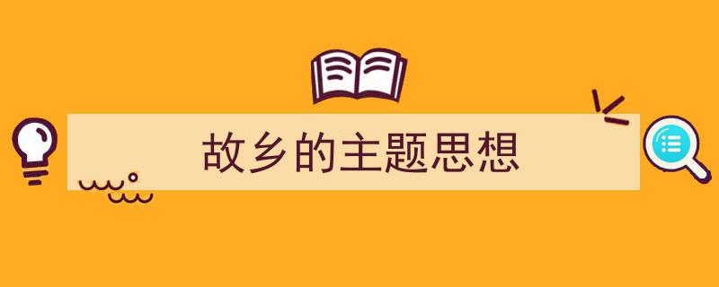 推荐《故乡的主题思想》相关写作范文范例（精选5篇）"/