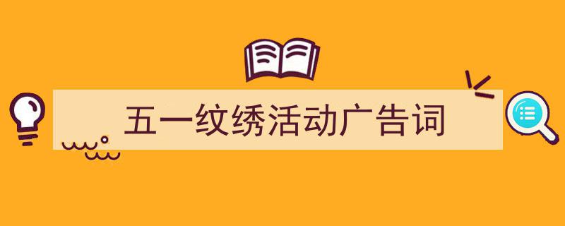 怎么写《五一纹绣活动广告词》才能拿满分？（精选5篇）"/