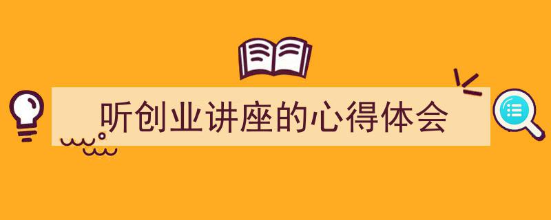 听创业讲座的心得体会如何写我教你。（精选5篇）"/
