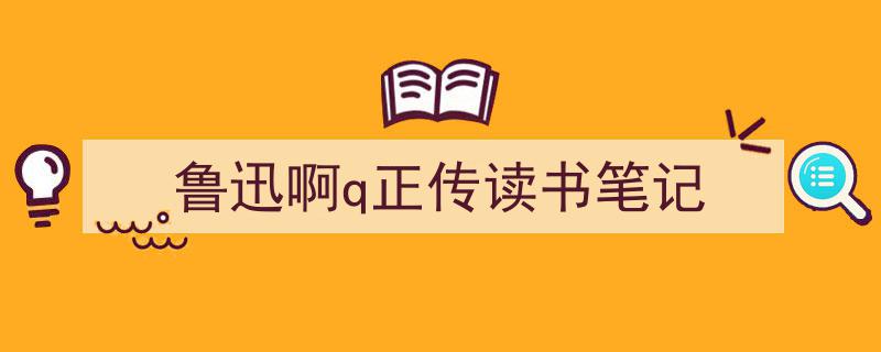 写作《鲁迅啊q正传读书笔记》小技巧请记住这五点。（精选5篇）"/
