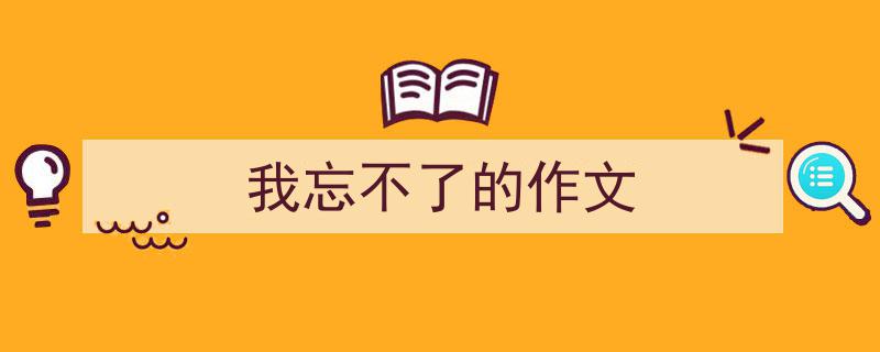 写作《我忘不了的作文》小技巧请记住这五点。（精选5篇）"/