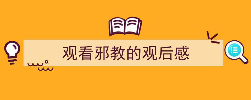 怎么写观看邪教的观后感才能拿满分？（精选观看邪教的观后感5篇）"/