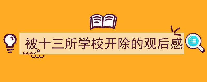 被十三所学校开除的观后感如何写我教你。（精选被十三所学校开除的观后感5篇）"/
