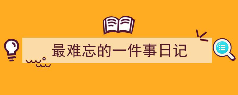 精心挑选《最难忘的一件事日记》相关文章文案。（精选5篇）"/