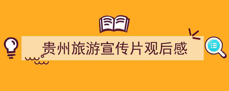 写作《贵州旅游宣传片观后感》小技巧请记住这五点。（精选5篇）"/