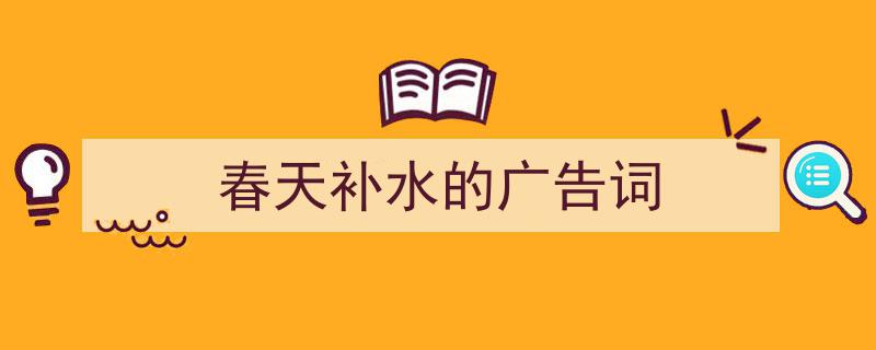 春天补水的广告词如何写我教你。（精选5篇）"/
