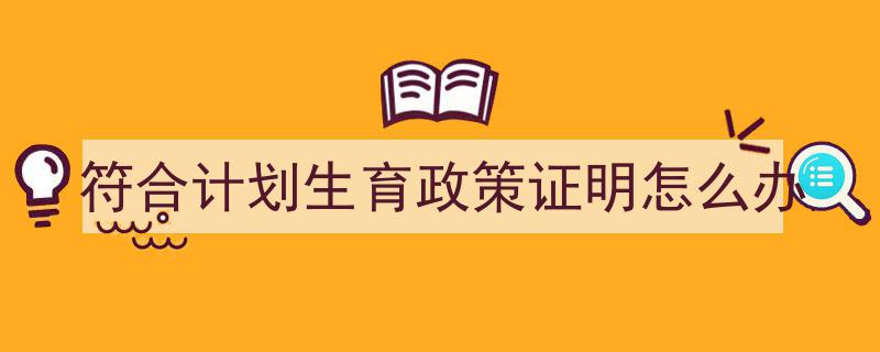 3招搞定《符合计划生育政策证明怎么办》写作。（精选5篇）"/