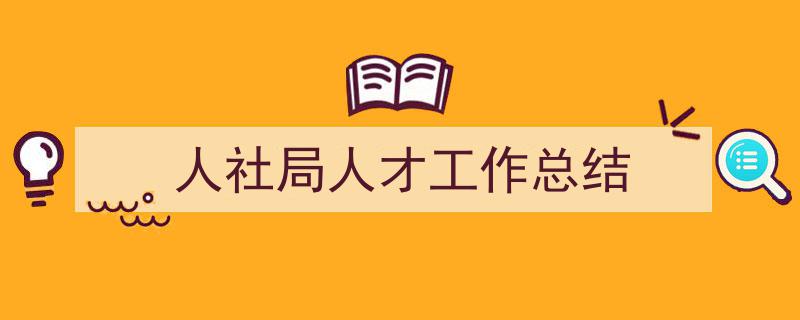 精心挑选人社局人才工作总结相关文章文案。（精选人社局人才工作总结5篇）"/