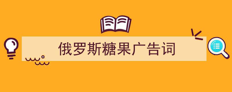 一篇文章轻松搞定《俄罗斯糖果广告词》的写作。（精选5篇）"/
