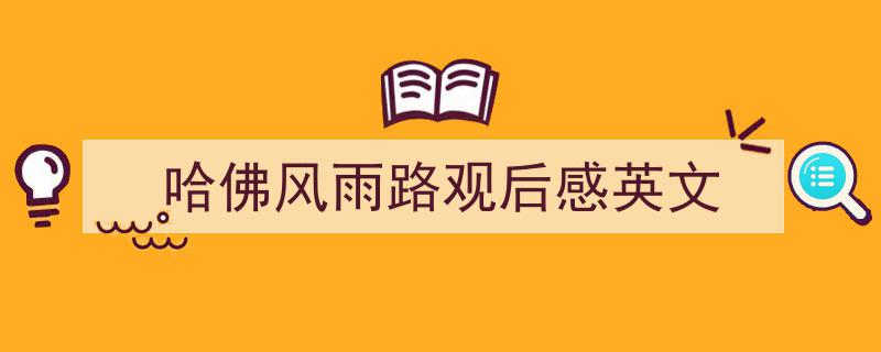 精心挑选哈佛风雨路观后感英文相关文章文案。（精选哈佛风雨路观后感英文5篇）"/