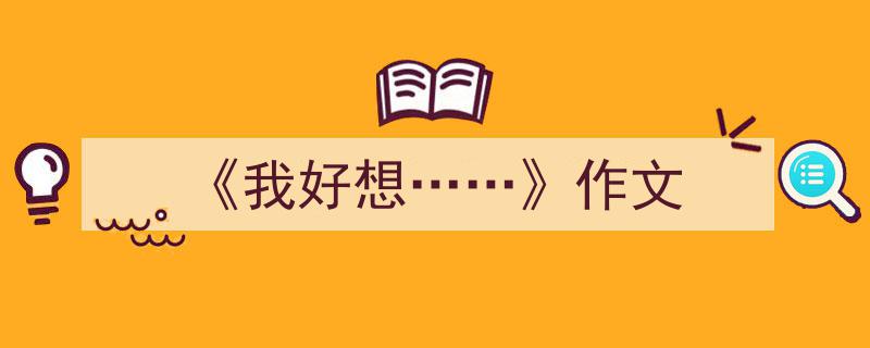 精心挑选《《我好想……》作文》相关文章文案。（精选5篇）"/