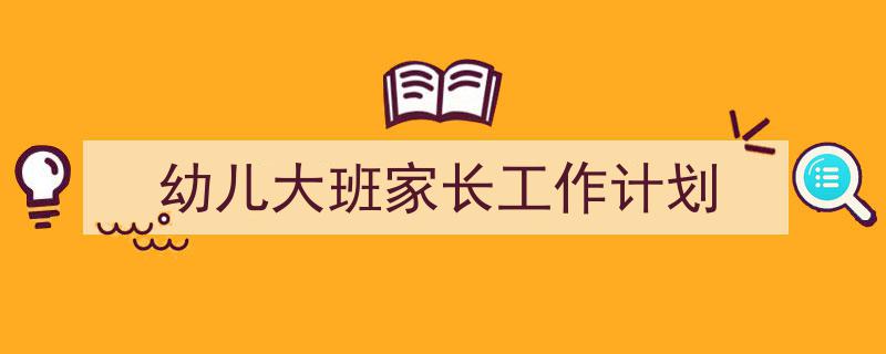 一篇文章轻松搞定《幼儿大班家长工作计划》的写作。（精选5篇）"/