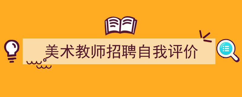 3招搞定《美术教师招聘自我评价》写作。（精选5篇）"/