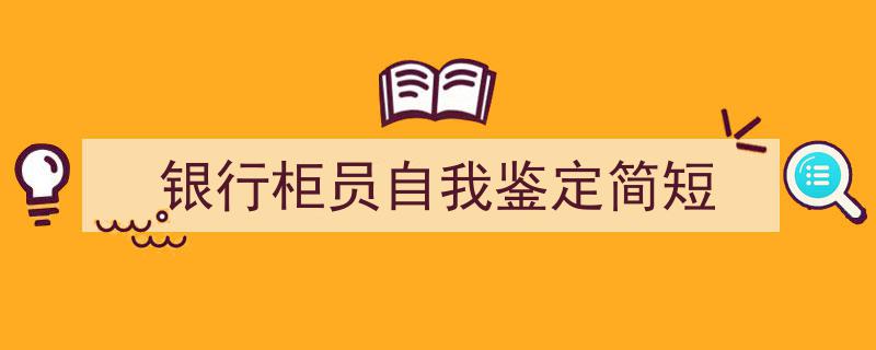 3招搞定《银行柜员自我鉴定简短》写作。（精选5篇）"/