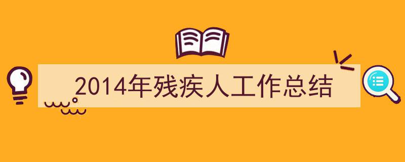 3招搞定《2014年残疾人工作总结》写作。（精选5篇）"/