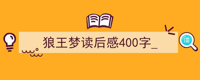 怎么写《狼王梦读后感400字_》才能拿满分？（精选5篇）"/