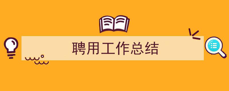 写作聘用工作总结小技巧请记住这五点。（精选聘用工作总结5篇）"/