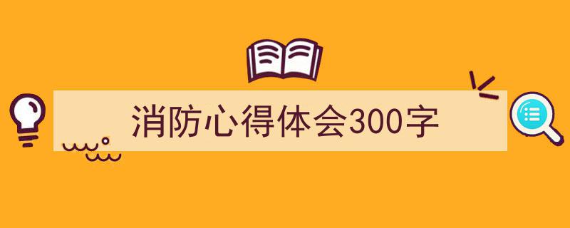 手把手教你写《消防心得体会300字》,（精选5篇）"/