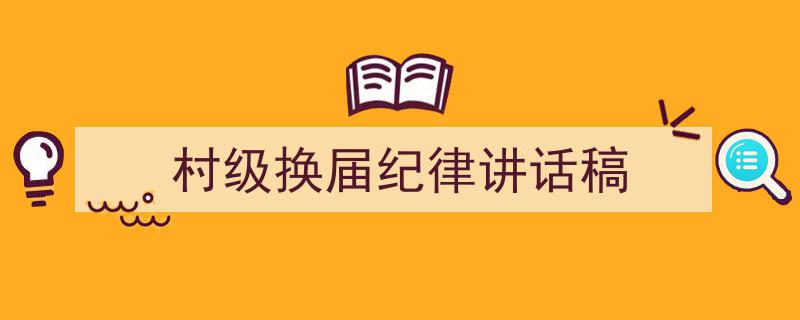 村级换届纪律讲话稿如何写我教你。（精选5篇）"/