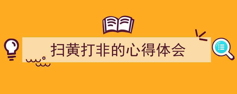 推荐《扫黄打非的心得体会》相关写作范文范例（精选5篇）"/