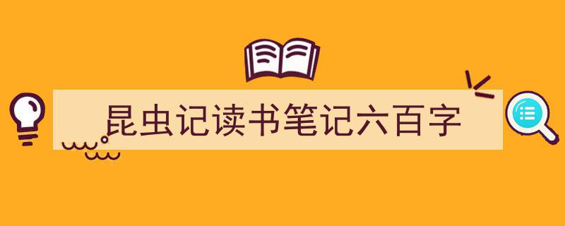 写作《昆虫记读书笔记六百字》小技巧请记住这五点。（精选5篇）"/