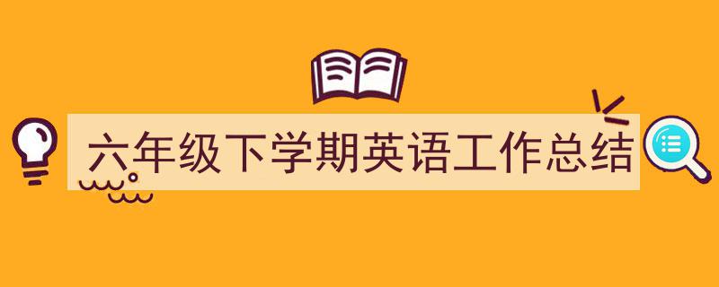 怎么写《六年级下学期英语工作总结》才能拿满分?(精选5篇)"/
