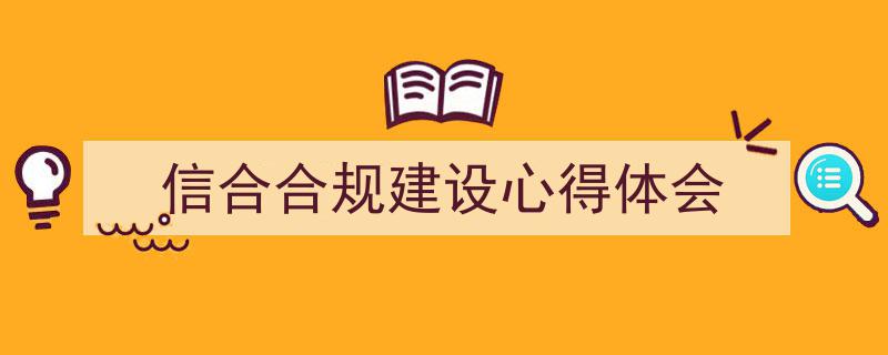 信合合规建设心得体会如何写我教你。（精选5篇）"/