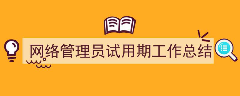 怎么写《网络管理员试用期工作总结》才能拿满分？（精选5篇）"/