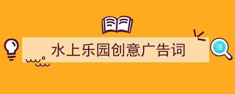 格策美文教你学写《水上乐园创意广告词》小技巧（精选5篇）"/