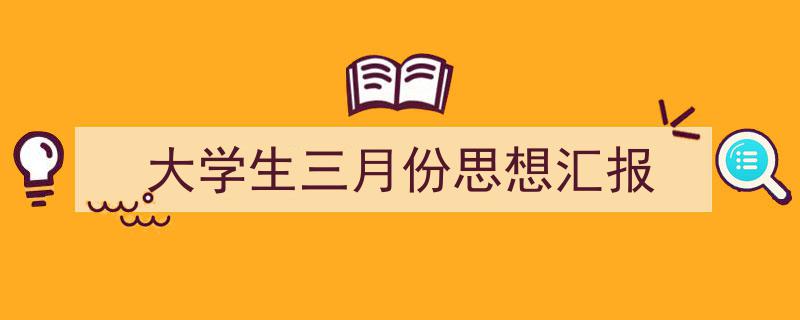 一篇文章轻松搞定《大学生三月份思想汇报》的写作。（精选5篇）"/