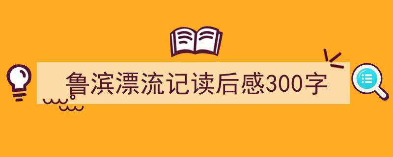 手把手教你写《鲁滨漂流记读后感300字》,（精选5篇）"/