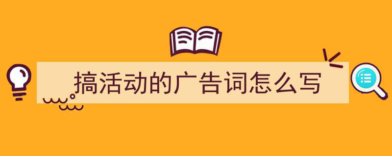 3招搞定搞活动的广告词怎么写写作。（精选搞活动的广告词怎么写5篇）"/