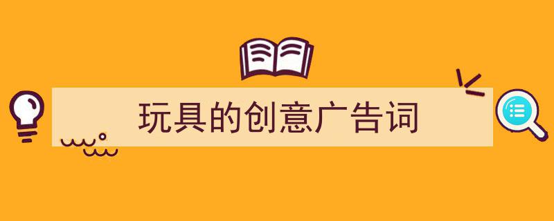 怎么写《玩具的创意广告词》才能拿满分？（精选5篇）"/