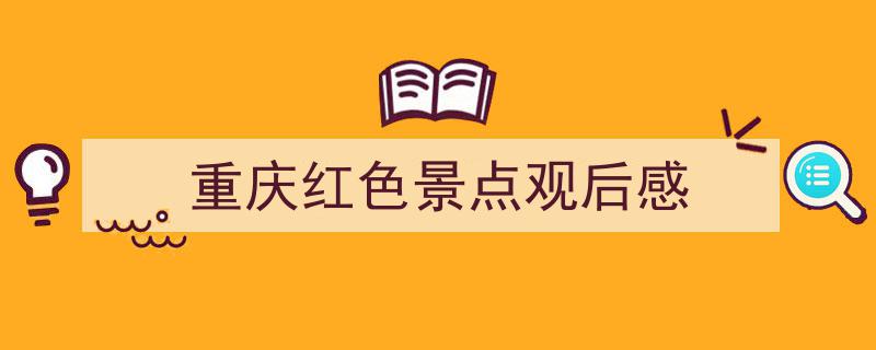 怎么写《重庆红色景点观后感》才能拿满分？（精选5篇）"/