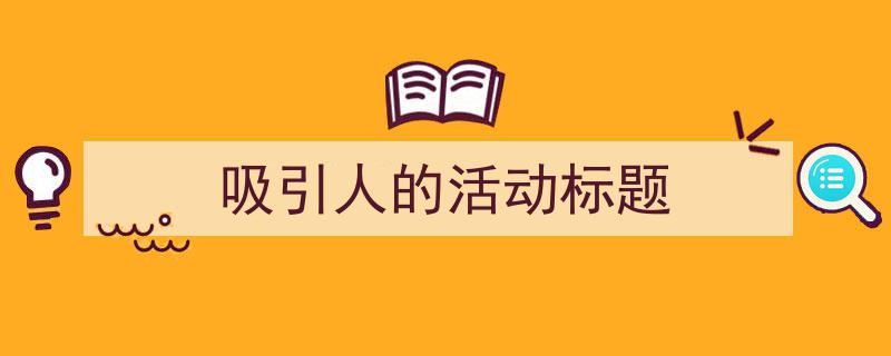一篇文章轻松搞定《吸引人的活动标题》的写作。（精选5篇）"/